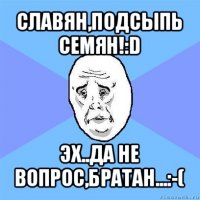 славян,подсыпь семян!:d эх..да не вопрос,братан...:-(