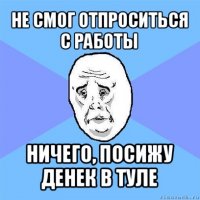 не смог отпроситься с работы ничего, посижу денек в туле