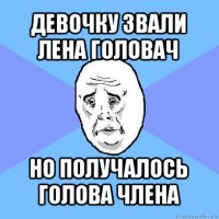 девочку звали лена головач но получалось голова члена