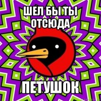 шел бы ты отсюда петушок