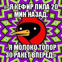 «- я кефир пила 20 мин назад. - я молоко топор 30 ракет вперед.»