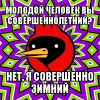 молодой человек вы совершеннолетний? нет, я совершенно зимний