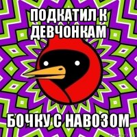 подкатил к девчонкам бочку с навозом