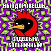 выздоровеешь - сядешь на больничный!