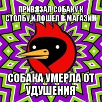 привязал собаку к столбу,и пошел в магазин собака умерла от удушения