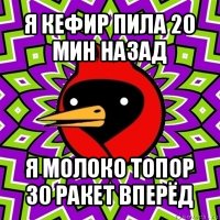 я кефир пила 20 мин назад я молоко топор 30 ракет вперёд