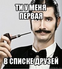 ти у меня первая в списке друзей