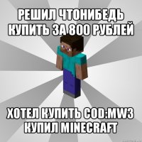 решил чтонибедь купить за 800 рублей хотел купить cod:mw3 купил minecraft