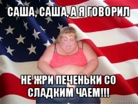 саша, саша, а я говорил не жри печеньки со сладким чаем!!!