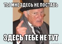 ты мне здесь не поставь здесь тебе не тут