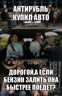 антирубль купил авто дорогой,а если бензин залить она быстрее поедет?