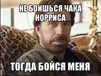 не боишься чака норриса тогда бойся меня