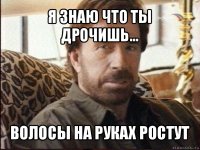 я знаю что ты дрочишь... волосы на руках ростут