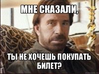 мне сказали, ты не хочешь покупать билет?