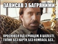 зависав з багряними проснувся під ігровцем, в шелесті, голий, без карти, без компаса, без...