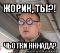 жорик, ты?! чьотки нннада?