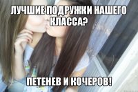 лучшие подружки нашего класса? петенев и кочеров!