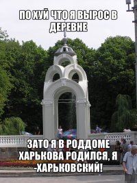 по хуй что я вырос в деревне зато я в роддоме харькова родился, я -харьковский!