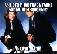 а чё это у нас глаза такие большие и красные? тихо! не пали!