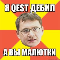 я qest дебил а вы малютки