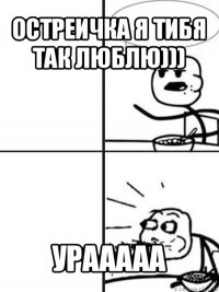 остреичка я тибя так люблю))) урааааа