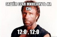 зашёл czar миксануть на cw 12:0 , 12:0