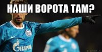 наши ворота там? 