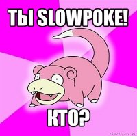 ты slowpoke! кто?