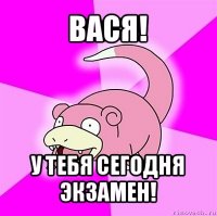 вася! у тебя сегодня экзамен!