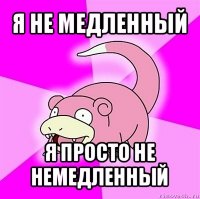 я не медленный я просто не немедленный