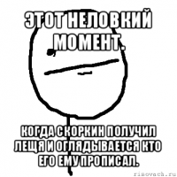 этот неловкий момент. когда скоркин получил лещя и оглядывается кто его ему прописал.