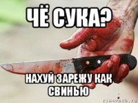 чё сука? нахуй зарежу как свинью