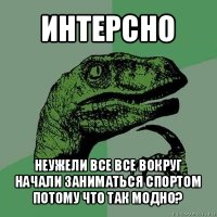 интерсно неужели все все вокруг начали заниматься спортом потому что так модно?