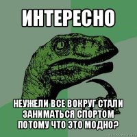 интересно неужели все вокруг стали заниматься спортом потому что это модно?