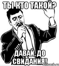 ты кто такой? давай, до свидания!