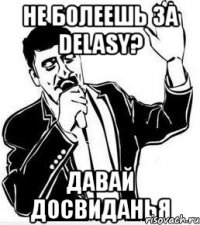 не болеешь за delasy? давай досвиданья