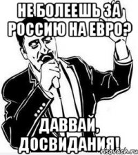 не болеешь за россию на евро? даввай, досвидания!