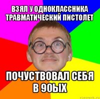 взял у одноклассника травматический пистолет почуствовал себя в 90ых