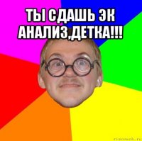 ты сдашь эк анализ,детка!!! 