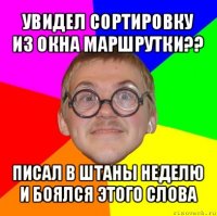 увидел сортировку из окна маршрутки?? писал в штаны неделю и боялся этого слова