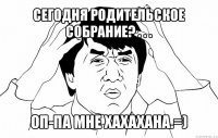 сегодня родительское собрание? . . . оп-па мне хахахана.=)