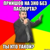 прийшов на зно без паспорта? ты кто такой?
давай до свидания!