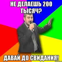 не делаешь 200 тысяч? давай до свидания!