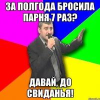 за полгода бросила парня 7 раз? давай, до свиданья!