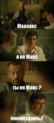 Маааакс я не Макс ты не Макс ? пииииздишь!!