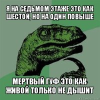 я на седьмом этаже это как шестой, но на один повыше мертвый гуф это как живой только не дышит