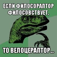 если филосораптор филосовствует, то велоцераптор...