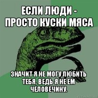 если люди - просто куски мяса значит я не могу любить тебя, ведь я не ем человечину.