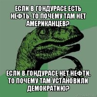 если в гондурасе есть нефть, то почему там нет американцев? если в гондурасе нет нефти, то почему там установили демократию?