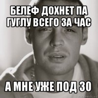 белеф дохнет па гуглу всего за час а мне уже под 30